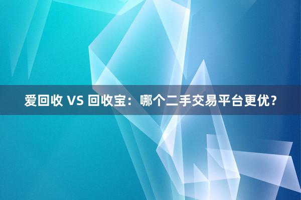 爱回收 VS 回收宝：哪个二手交易平台更优？