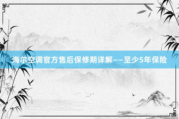 海尔空调官方售后保修期详解——至少5年保险